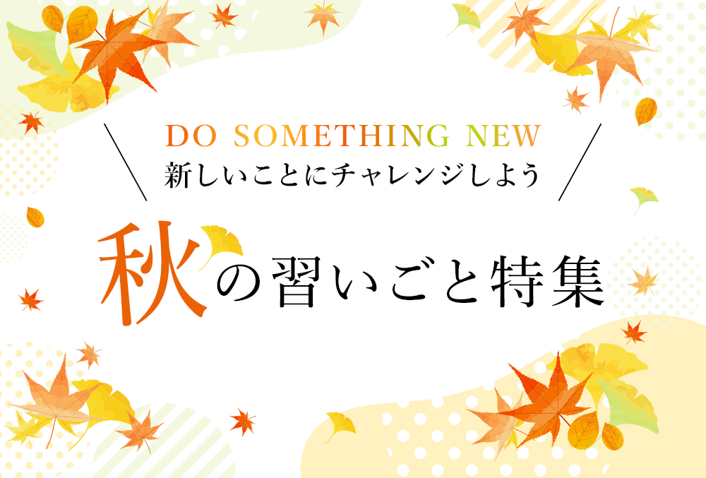 DO SOMETHING NEW 新しいことにチャレンジしよう！秋の習いごと特集